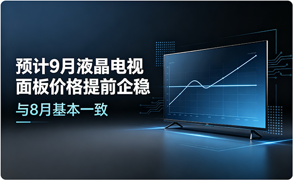 预计9月液晶电视面板价格提前企稳，与8月基本一致